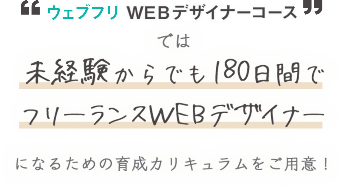 ウェブフリWEBデザインコースでは未経験からでも180日間でフリーランスWEBデザイナーになるための育成カリキュラムをご用意！